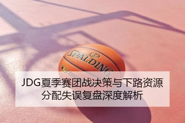 JDG夏季赛团战决策与下路资源分配失误复盘深度解析