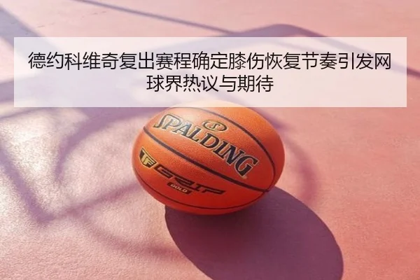德约科维奇复出赛程确定膝伤恢复节奏引发网球界热议与期待