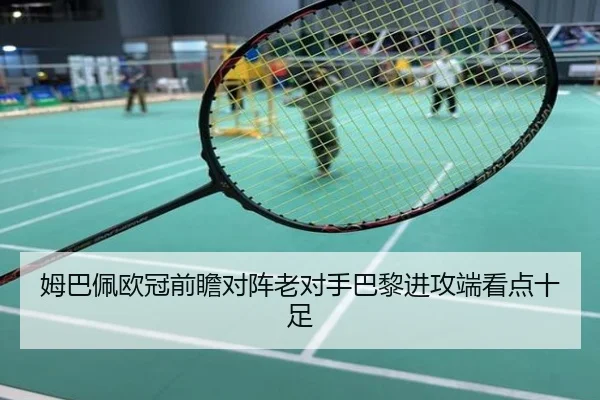姆巴佩欧冠前瞻对阵老对手巴黎进攻端看点十足