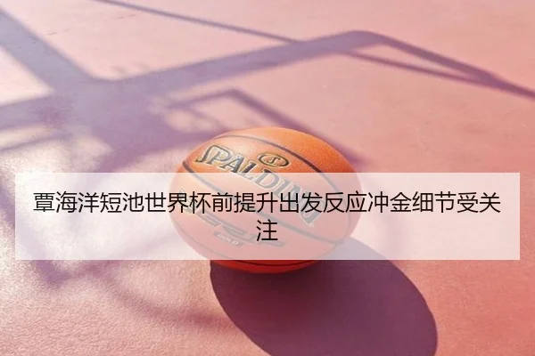 覃海洋短池世界杯前提升出发反应冲金细节受关注